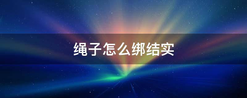 绳子怎么绑结实 绳子怎么绑结实又方便