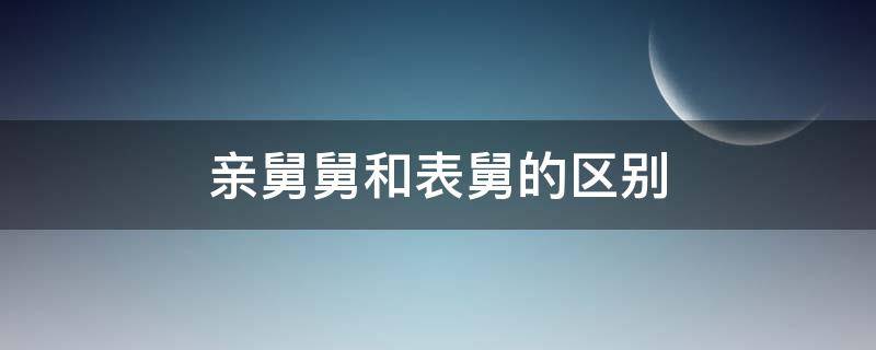 亲舅舅和表舅的区别 表舅和亲舅有什么区别