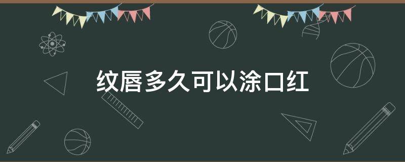 纹唇多久可以涂口红（纹唇多久以后可以涂口红）