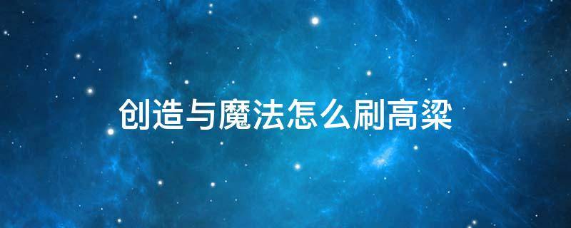 创造与魔法怎么刷高粱（创造与魔法怎么刷高粱?）