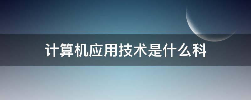 计算机应用技术是什么科 计算机应用技术属于什么科