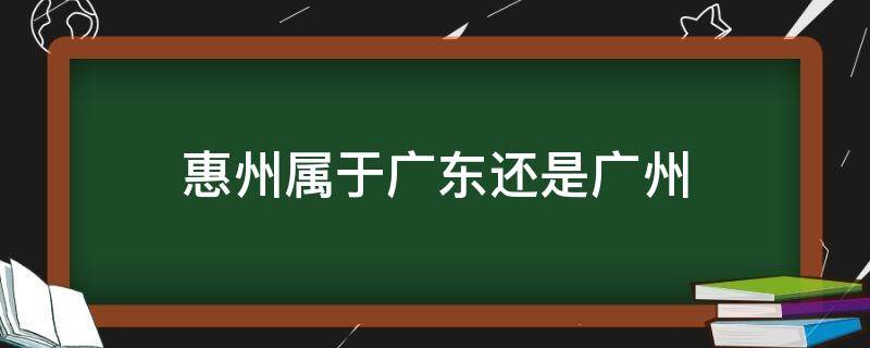 惠州属于广东还是广州 广东和惠州是一个地方吗