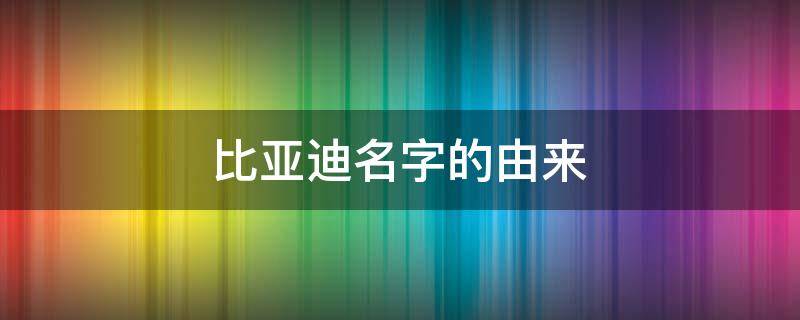 比亚迪名字的由来 比亚迪名字的由来?