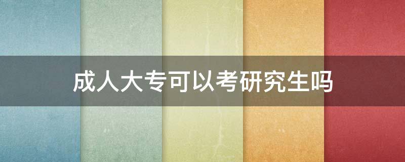 成人大专可以考研究生吗 成人大专可以考研吗?