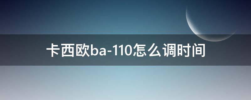 卡西欧ba-110怎么调时间（卡西欧ba-110怎么调时间5338）