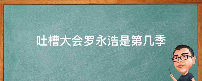 吐槽大会罗永浩是第几季（脱口秀大会罗永浩是第几季）