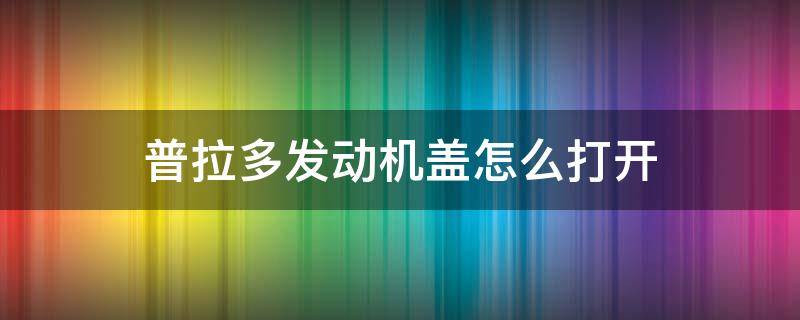 普拉多发动机盖怎么打开 普拉多后盖怎么打开