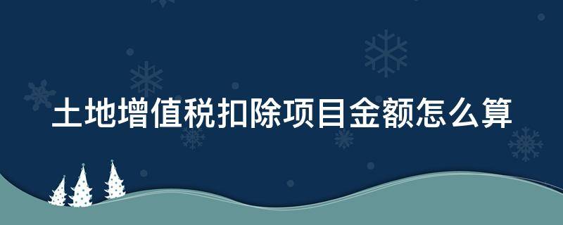 土地增值税扣除项目金额怎么算（土地增值税扣除项目金额计算公式）