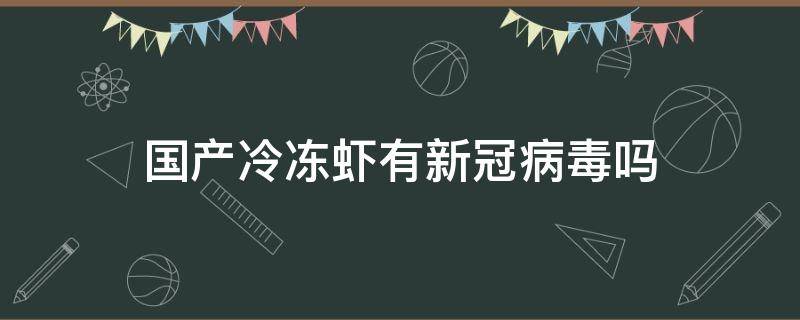 国产冷冻虾有新冠病毒吗 冻虾 新冠病毒是真的吗