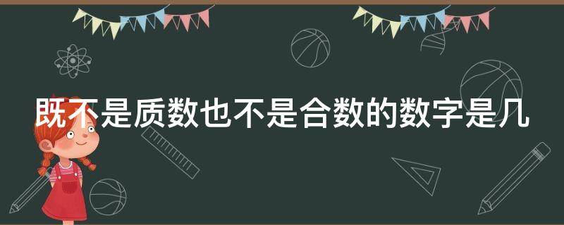 既不是质数也不是合数的数字是几（既不是质数也不是合数的是多少）