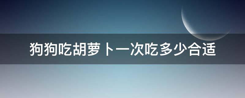 狗狗吃胡萝卜一次吃多少合适 狗狗每天可以吃多少胡萝卜