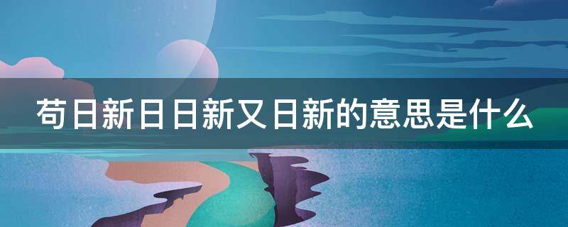 苟日新日日新又日新的意思是什么 苟日新日日新又日新的意思是什么意思