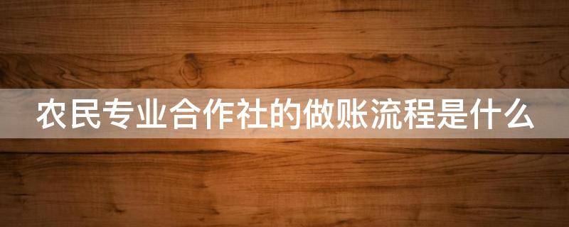 农民专业合作社的做账流程是什么 农民专业合作社账务实操