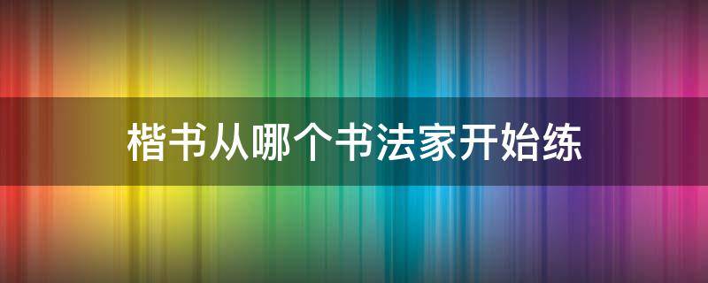 楷书从哪个书法家开始练 楷书入门练谁的