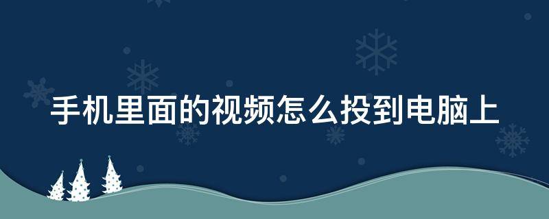 手机里面的视频怎么投到电脑上 怎么把手机上的视频投到电脑上去