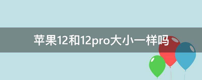 苹果12和12pro大小一样吗 苹果12pro和苹果12大小一样吗