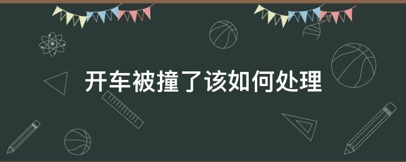 开车被撞了该如何处理 开车不小心撞到车怎么处理流程