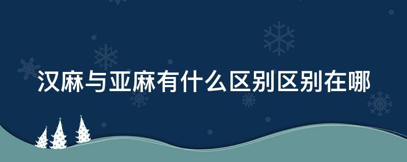 汉麻与亚麻有什么区别区别在哪（汉麻和亚麻哪个更好呀）