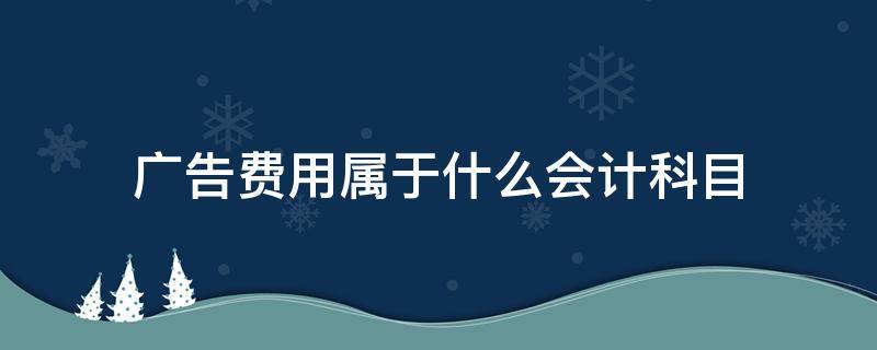 广告费用属于什么会计科目 支付的广告费用属于什么会计科目