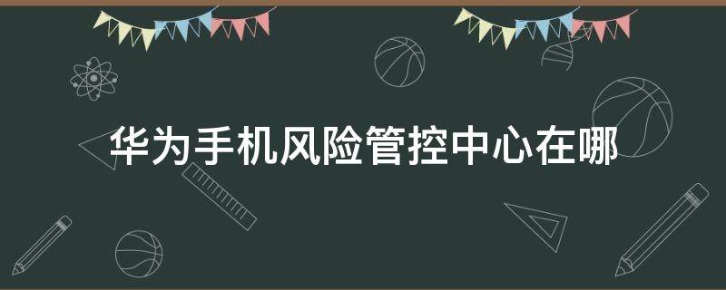 华为手机风险管控中心在哪（华为手机安全风险管控中心在哪个地方）