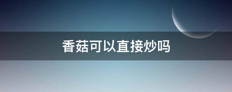 香菇可以直接炒吗（香菇可不可以直接炒）