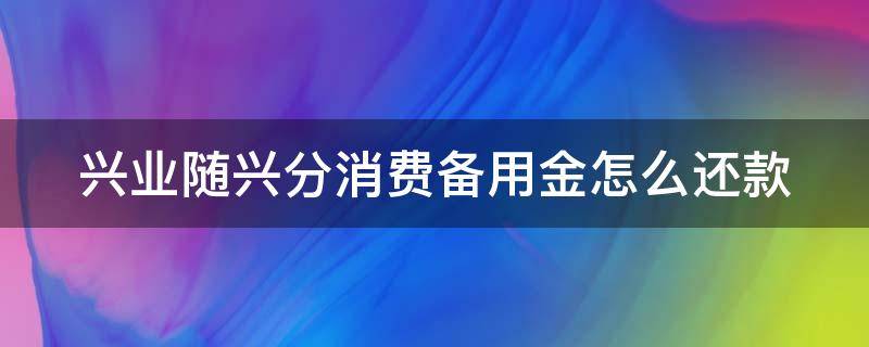 兴业随兴分消费备用金怎么还款（兴业随兴分备用金上征信吗）