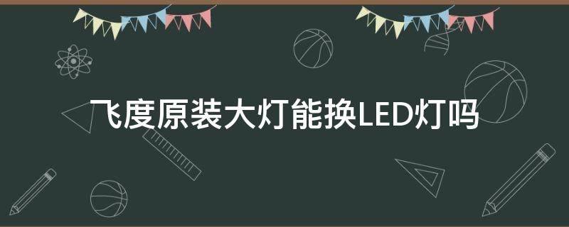 飞度原装大灯能换LED灯吗 飞度直接换led灯泡可以吗