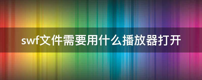 swf文件需要用什么播放器打开 swf文件需要用什么播放器打开平板