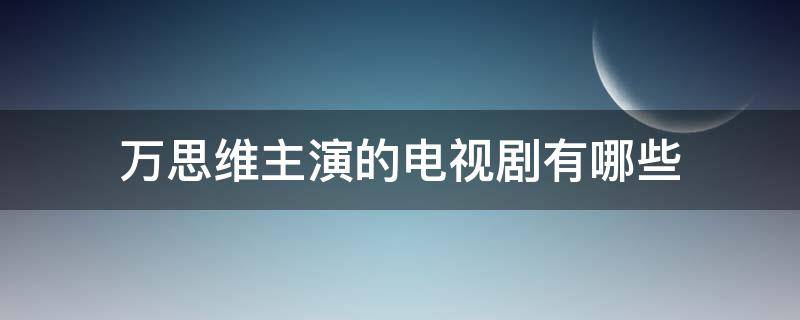 万思维主演的电视剧有哪些 万思维新剧