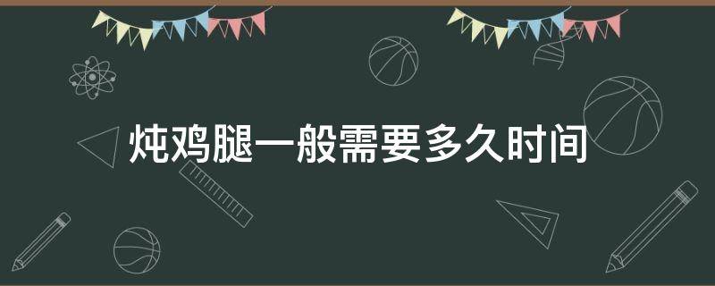 炖鸡腿一般需要多久时间 炖鸡腿一般需要多久时间能熟