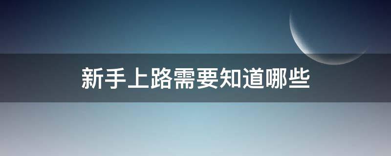 新手上路需要知道哪些（新手上路需要注意哪些事项）