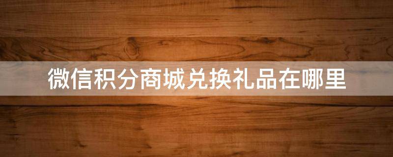 微信积分商城兑换礼品在哪里 微信积分商城兑换礼品在哪里找物流单号