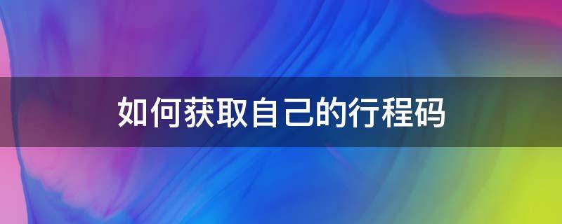 如何获取自己的行程码（行程码如何获取行程）