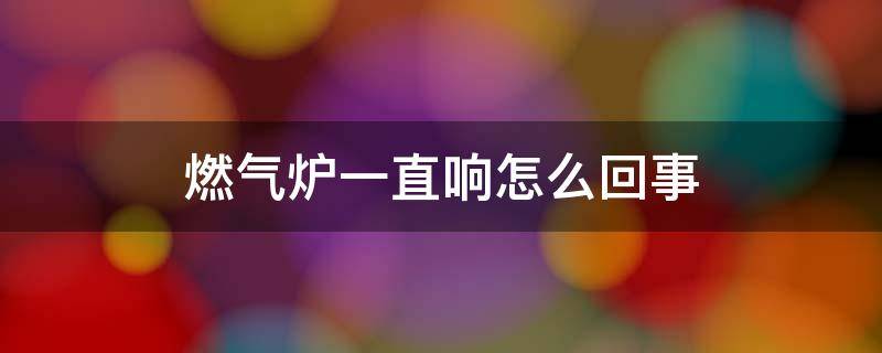 燃气炉一直响怎么回事（燃气炉有时候响一下）