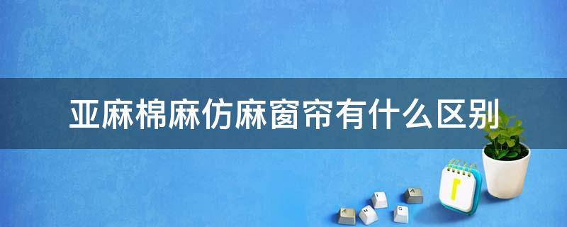 亚麻棉麻仿麻窗帘有什么区别 棉麻窗帘和亚麻窗帘哪个好