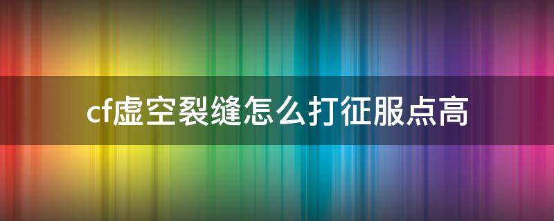 cf虚空裂缝怎么打征服点高（虚空裂缝怎么打征服点多）