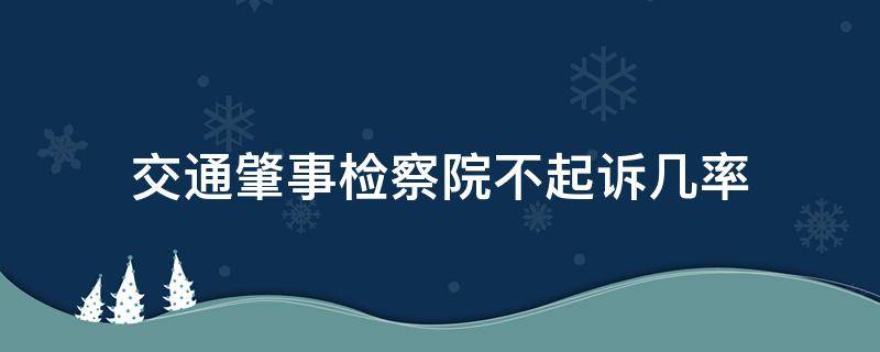 交通肇事检察院不起诉几率 交通肇事致人死亡检察院不起诉几率