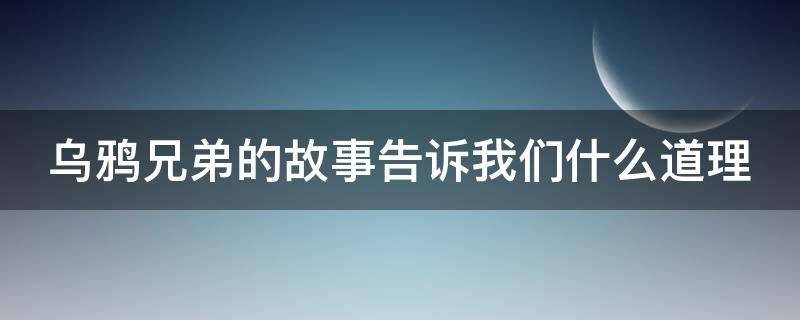 乌鸦兄弟的故事告诉我们什么道理 乌鸦兄弟的故事告诉我们什么道理和启示