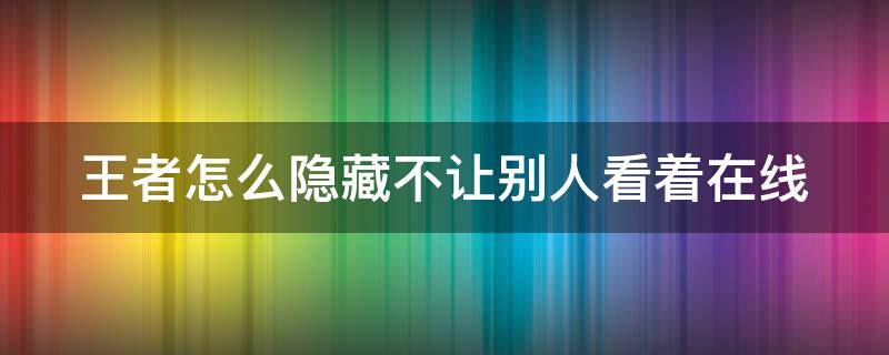 王者怎么隐藏不让别人看着在线 王者怎么隐藏不让别人看着在线状态