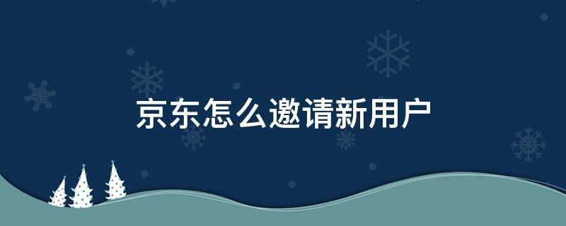 京东怎么邀请新用户（京东怎么邀请新用户2022）