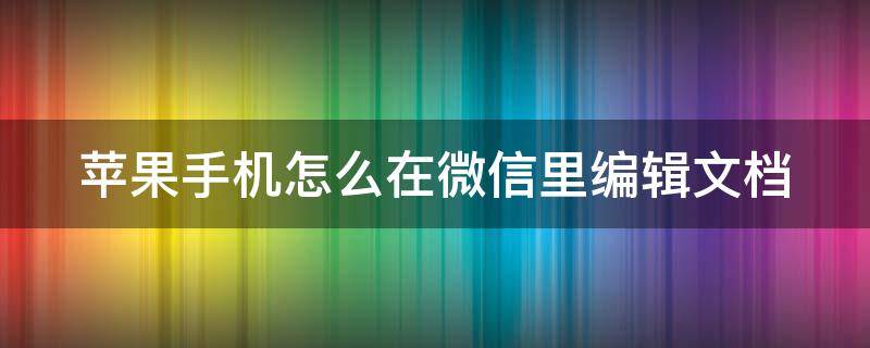 苹果手机怎么在微信里编辑文档（苹果手机怎么在微信里编辑文档图片）