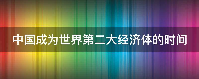 中国成为世界第二大经济体的时间（中国成为世界第二大经济体的时间是什么）