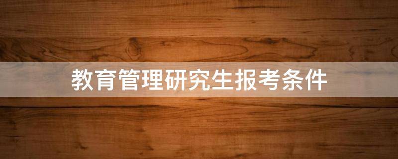 教育管理研究生报考条件 研究生教育管理专业报考条件