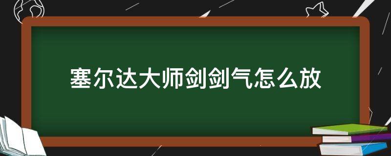 塞尔达大师剑剑气怎么放 塞尔达大师剑怎么释放剑气