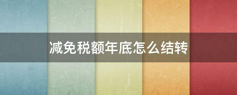 减免税额年底怎么结转 减免税额年末如何结转