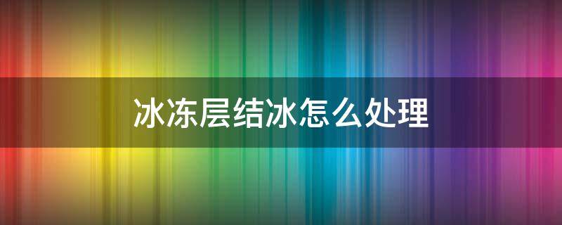 冰冻层结冰怎么处理 速冻层结冰了,怎么去除