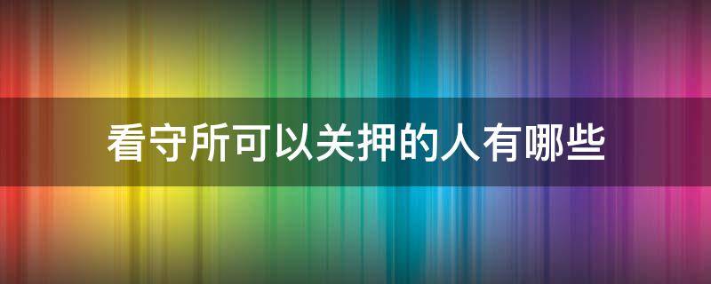 看守所可以关押的人有哪些 看守所关押的什么人