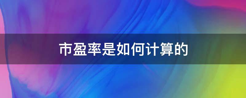 市盈率是如何计算的（市盈率到底怎么计算）