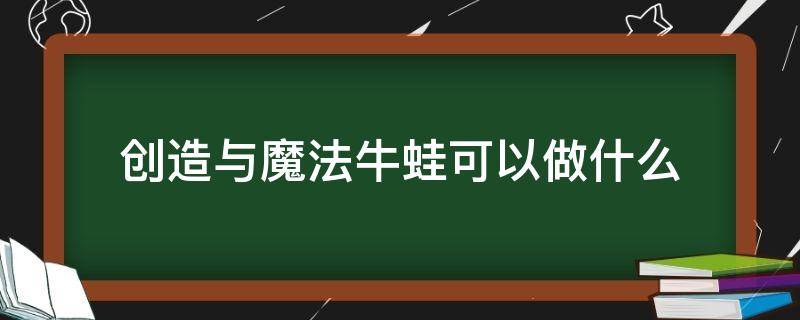 创造与魔法牛蛙可以做什么（创造与魔法牛蛙可以做什么的饲料包?）