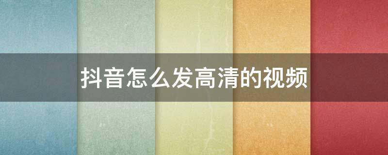 抖音怎么发高清的视频 抖音里面怎么发高清视频